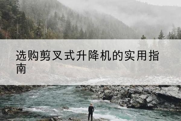 长丰剪叉式升降机怎么选-选购剪叉式升降机的实用指南