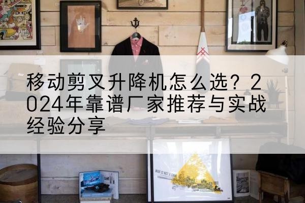 长丰升降平台厂家推荐-移动剪叉升降机怎么选？2024年靠谱厂家推荐与实战经验分享