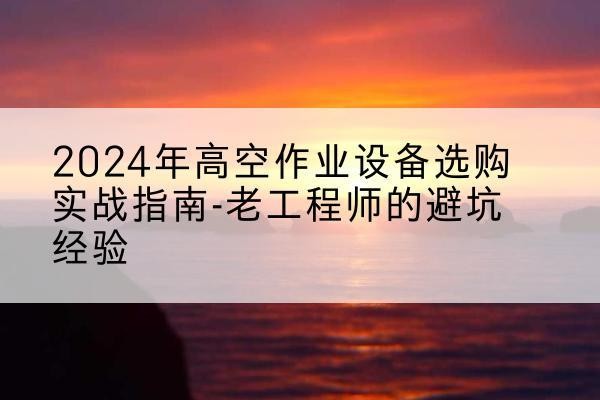 长丰高空作业升降机厂家推荐-2024年高空作业设备选购实战指南-老工程师的避坑经验