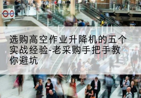 长丰高空作业升降机厂家-选购高空作业升降机的五个实战经验-老采购手把手教你避坑
