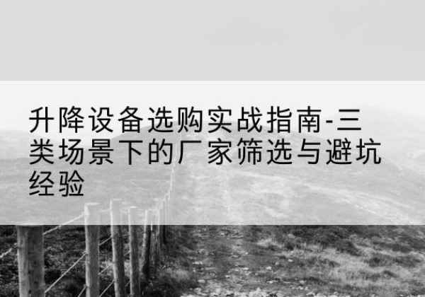 长丰移动式升降机厂家推荐-升降设备选购实战指南-三类场景下的厂家筛选与避坑经验