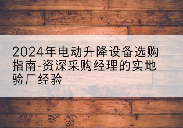 长丰电动剪叉升降平台厂家-2024年电动升降设备选购指南-资深采购经理的实地验厂经验