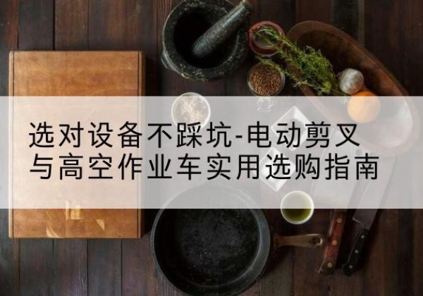 长丰电动剪叉升降平台怎么选-选对设备不踩坑-电动剪叉与高空作业车实用选购指南
