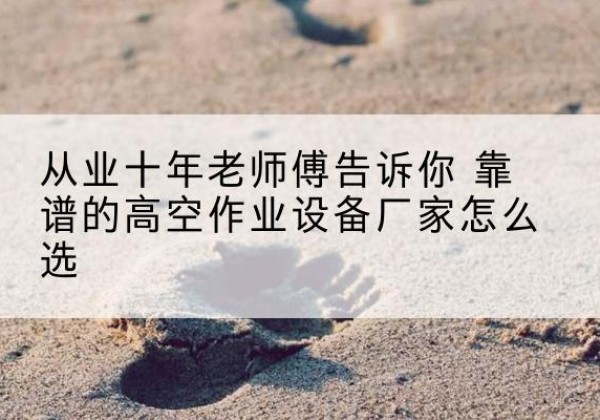 长丰高空作业升降机厂家推荐-从业十年老师傅告诉你 靠谱的高空作业设备厂家怎么选