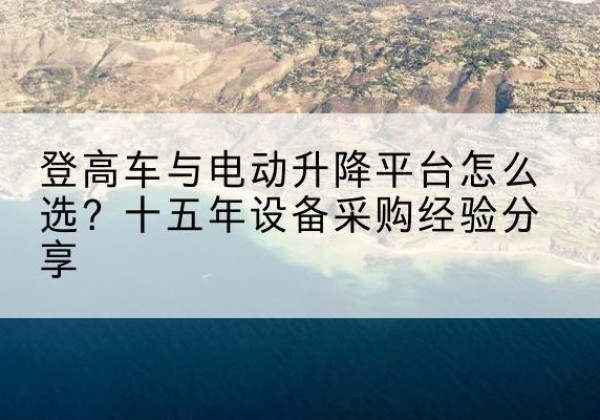 长丰登高车厂家厂家-登高车与电动升降平台怎么选？十五年设备采购经验分享