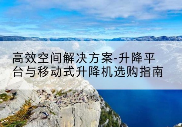 长丰升降平台厂家-*空间解决方案-升降平台与移动式升降机选购指南