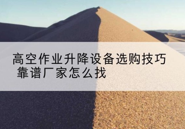 长丰电动升降平台厂家推荐-高空作业升降设备选购技巧 靠谱厂家怎么找