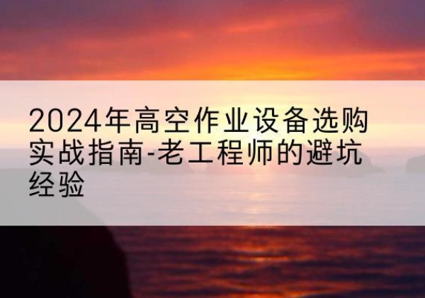 长丰高空作业升降机厂家推荐-2024年高空作业设备选购实战指南-老工程师的避坑经验