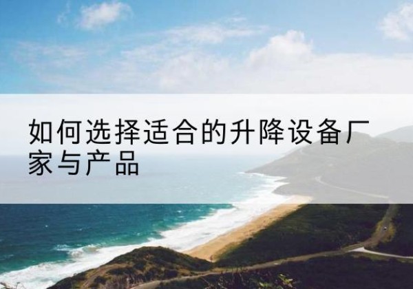 长丰电动升降平台厂家-如何选择适合的升降设备厂家与产品